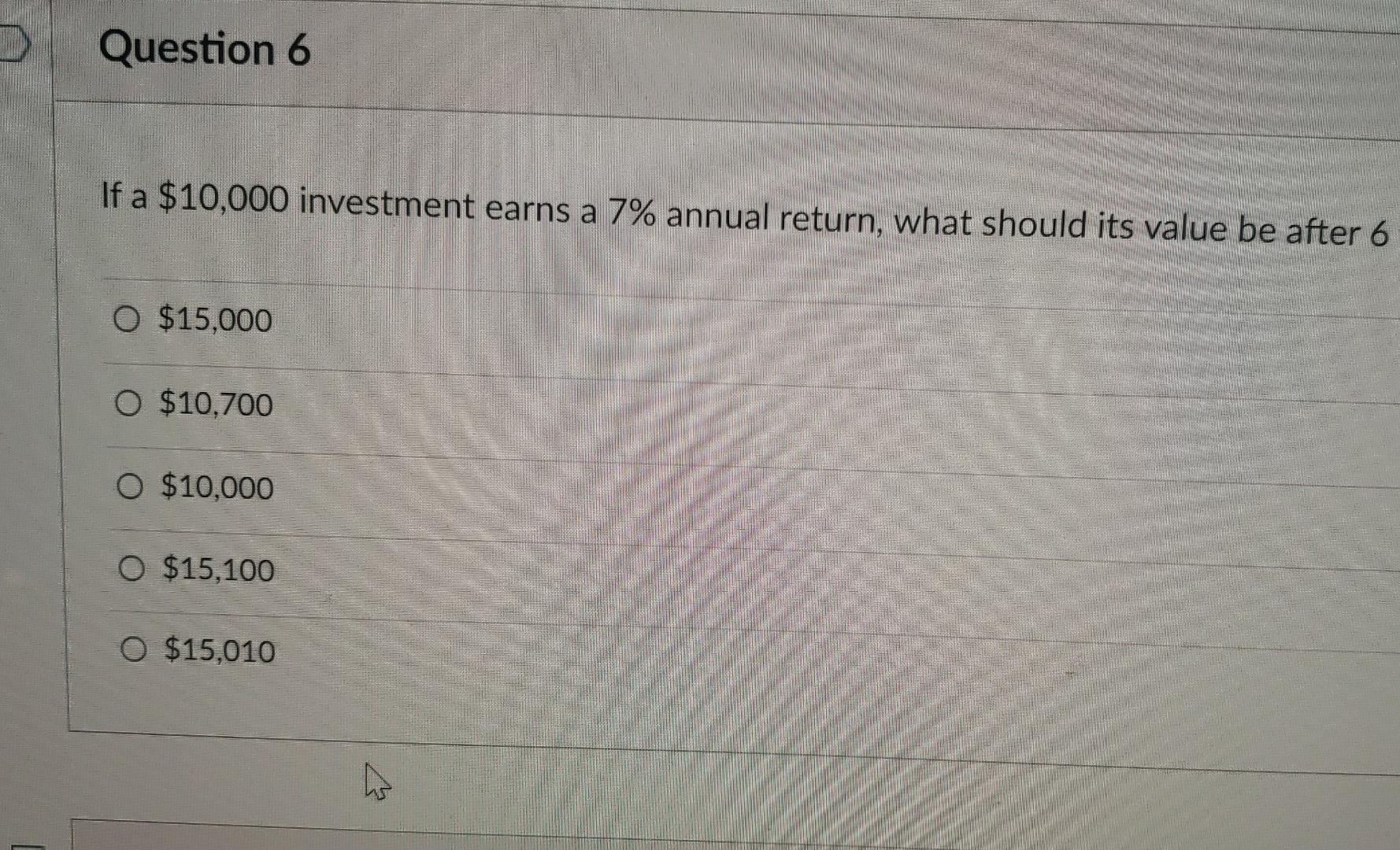 Question 6 If A 10 000 Investment Earns A 7 Annual Return What Should Its Value Be After 6 O 15 000 O 10 700 0 10 1