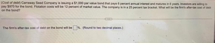 Cost Of Debt Carraway Seed Company Is Issuing A 1 000 Par Value Bond That Pays 6 Percent Annual Interest And Matures 1