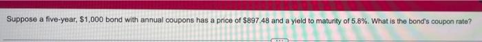 Suppose A Five Year 1 000 Bond With Annual Coupons Has A Price Of 897 48 And A Yield To Maturity Of 5 8 What Is The 1