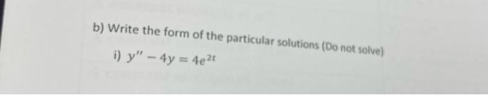 B Write The Form Of The Particular Solutions Do Not Solve I Y 4y 4e T 1