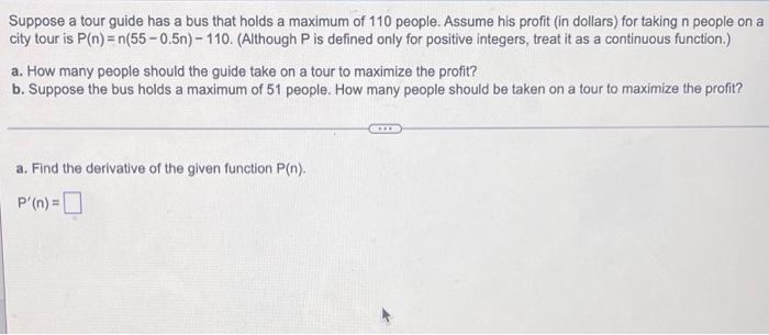 Suppose A Tour Guide Has A Bus That Holds A Maximum Of 110 People Assume His Profit In Dollars For Taking N People On 1