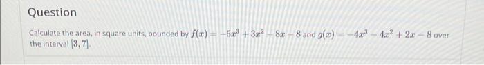 Question Calculate The Area In Square Units Bounded By F X 5x 3x The Interval 3 7 8a 8 And G X 4 4x 2a 1