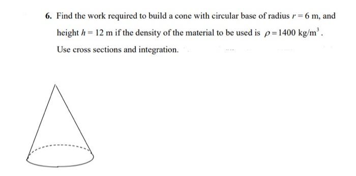 6 Find The Work Required To Build A Cone With Circular Base Of Radius 6 M And Height H 12 M If The Density Of Th 1