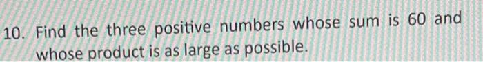 10 Find The Three Positive Numbers Whose Sum Is 60 And Whose Product Is As Large As Possible 1
