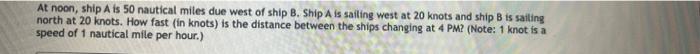 At Noon Ship A Is 50 Nautical Miles Due West Of Ship B Ship A Is Sailing West At 20 Knots And Ship B Is Sailing North 1