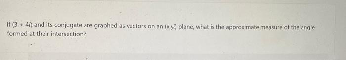 If 3 40 And Its Conjugate Are Graphed As Vectors On An X Yi Plane What Is The Approximate Measure Of The Angle Form 1