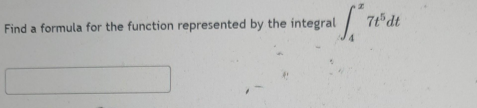 Find A Formula For The Function Represented By The Integral 7t5 Dt 1