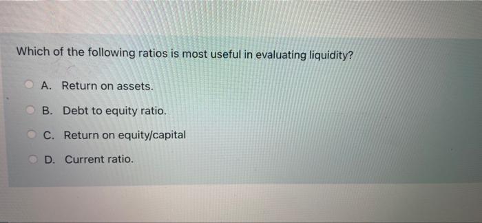 Which Of The Following Ratios Is Most Useful In Evaluating Liquidity A Return On Assets B Debt To Equity Ratio C R 1