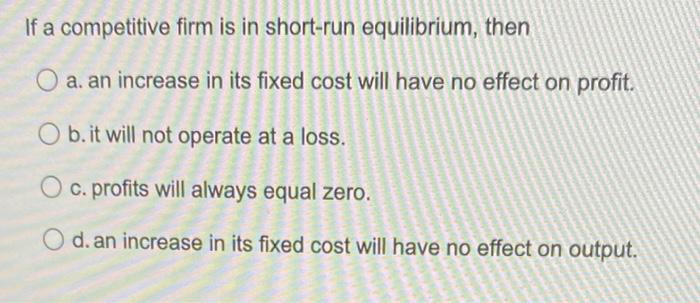 If A Competitive Firm Is In Short Run Equilibrium Then A An Increase In Its Fixed Cost Will Have No Effect On Profit 1