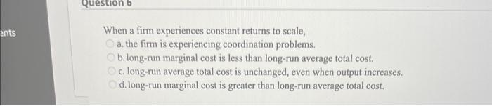 Ents Question 6 When A Firm Experiences Constant Returns To Scale A The Firm Is Experiencing Coordination Problems B 1