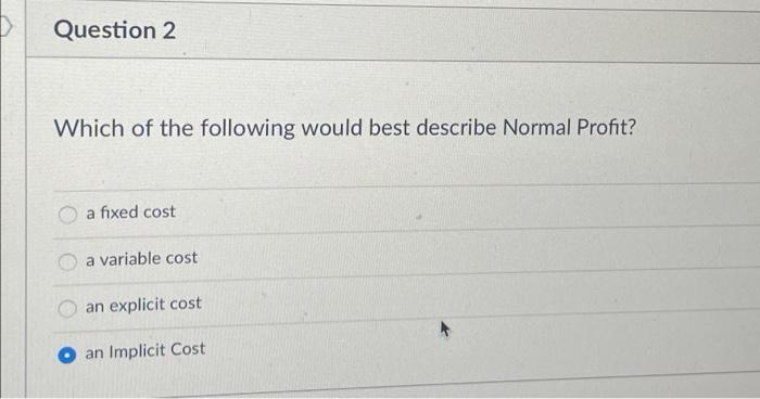 Question 2 Which Of The Following Would Best Describe Normal Profit A Fixed Cost A Variable Cost An Explicit Cost An Im 1
