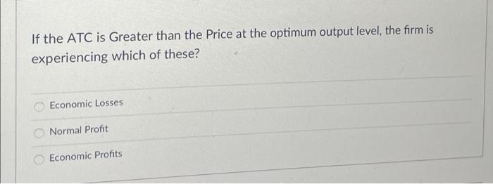 If The Atc Is Greater Than The Price At The Optimum Output Level The Firm Is Experiencing Which Of These Ooo Economic 1