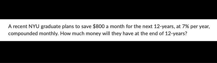 A Recent Nyu Graduate Plans To Save 800 A Month For The Next 12 Years At 7 Per Year Compounded Monthly How Much Mon 1