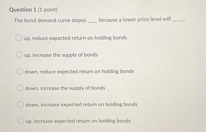 Question 1 1 Point The Bond Demand Curve Slopes Because A Lower Price Level Will O Up Reduce Expected Return On 1