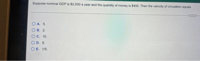 Suppose Nominal Gdp Is 2 000 A Year And The Quantity Of Money Is 400 Then The Velocity Of Circulation Equals Oa 5 B 1