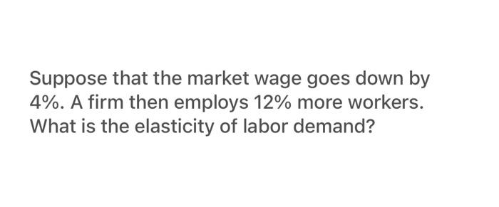 Suppose That The Market Wage Goes Down By 4 A Firm Then Employs 12 More Workers What Is The Elasticity Of Labor Dema 2