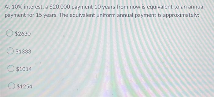 At 10 Interest A 20 000 Payment 10 Years From Now Is Equivalent To An Annual Payment For 15 Years The Equivalent Uni 1