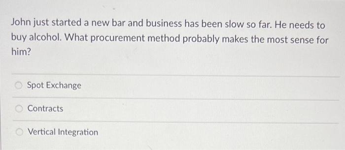 John Just Started A New Bar And Business Has Been Slow So Far He Needs To Buy Alcohol What Procurement Method Probably 1