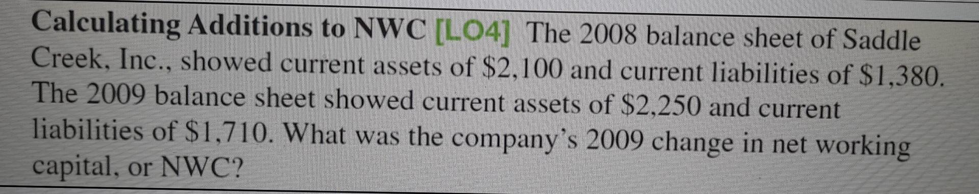 Calculating Additions To Nwc Lo4 The 2008 Balance Sheet Of Saddle Creek Inc Showed Current Assets Of 2 100 And Cur 1