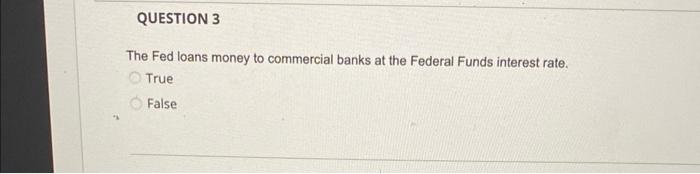 Question 3 The Fed Loans Money To Commercial Banks At The Federal Funds Interest Rate True False 1