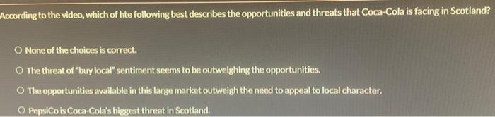 According To The Video Which Of Hte Following Best Describes The Opportunities And Threats That Coca Cola Is Facing In 1