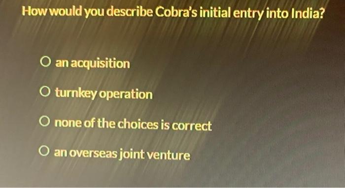 How Would You Describe Cobra S Initial Entry Into India O An Acquisition O Turnkey Operation O None Of The Choices Is C 1