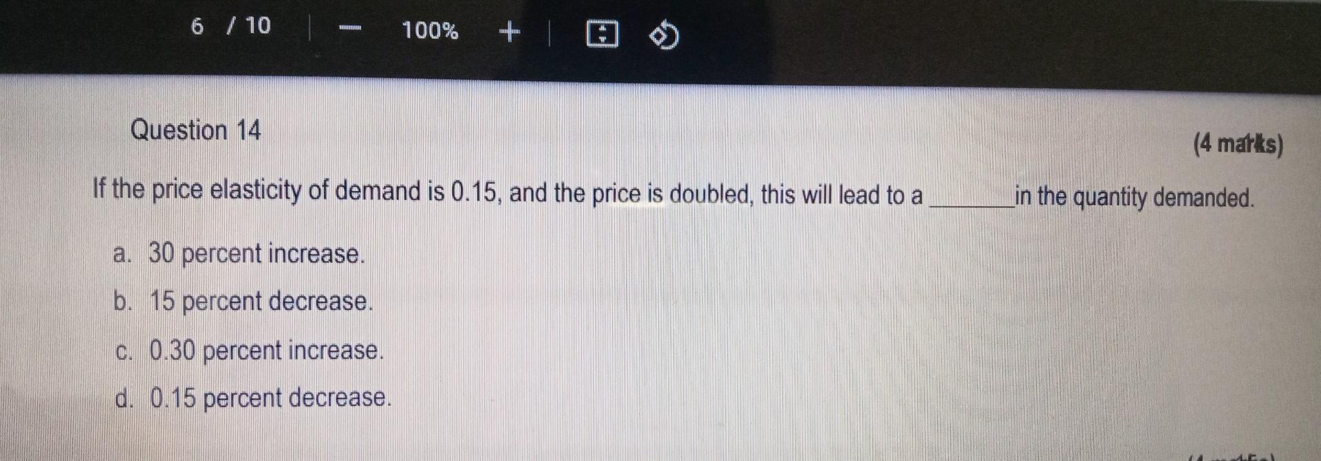 6 10 100 Question 14 If The Price Elasticity Of Demand Is 0 15 And The Price Is Doubled This Will Lead To A A 1