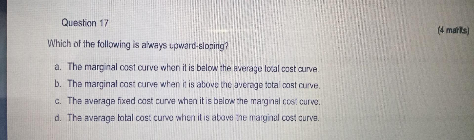 Question 17 Which Of The Following Is Always Upward Sloping A The Marginal Cost Curve When It Is Below The Average Tot 1