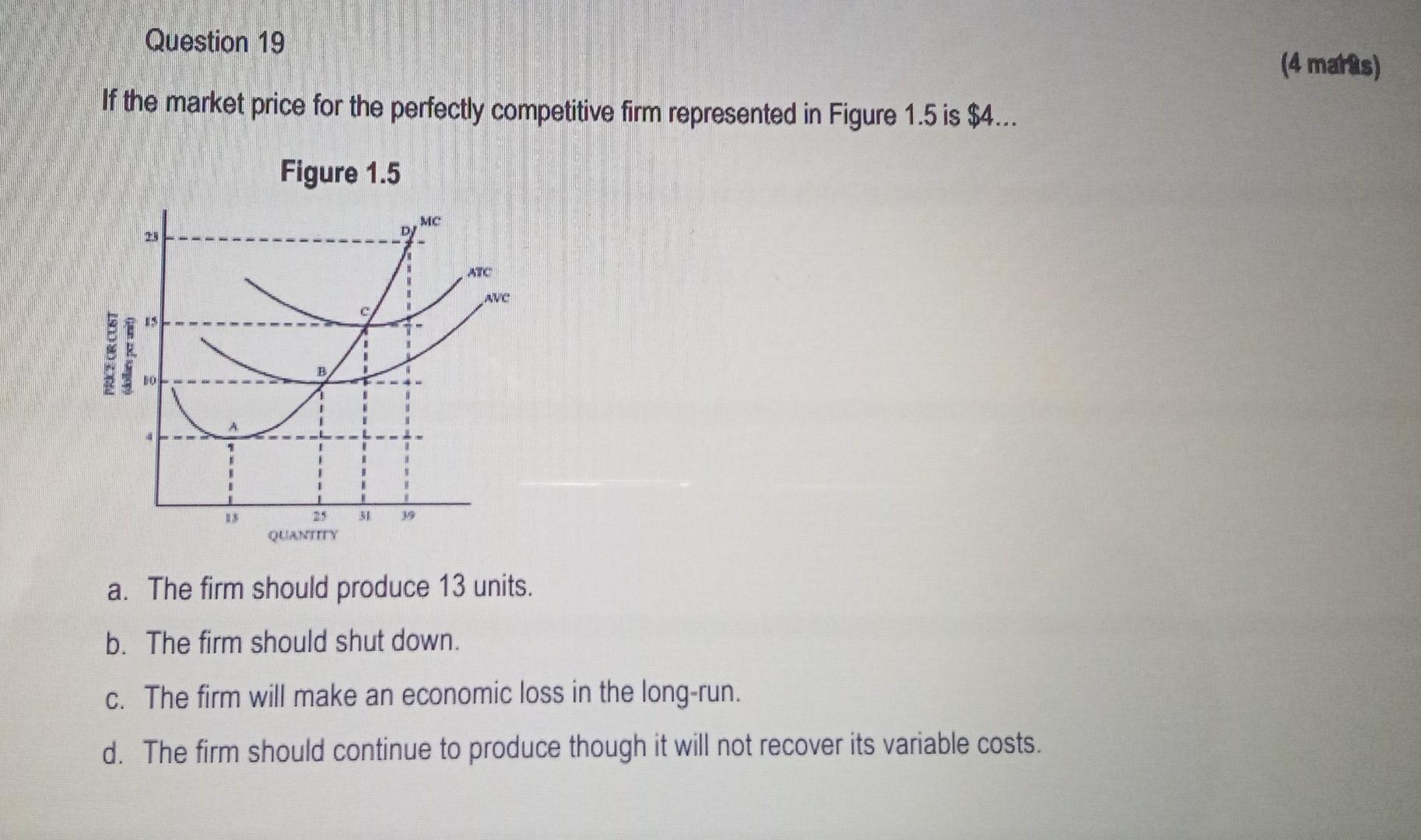 Question 19 If The Market Price For The Perfectly Competitive Firm Represented In Figure 1 5 Is 4 Figure 1 5 Pric7 C 1