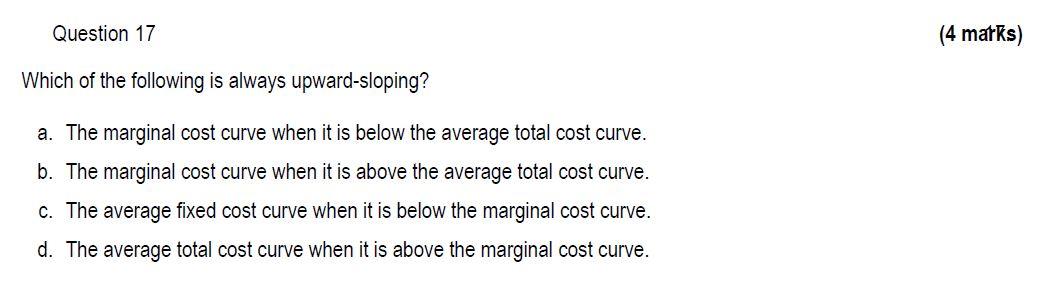 Question 17 Which Of The Following Is Always Upward Sloping A The Marginal Cost Curve When It Is Below The Average Tot 1