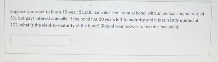 Suppose You Want To Buy A 15 Year 1 000 Par Value Semi Annual Bond With An Annual Coupon Rate Of 5 But Pays Interes 1
