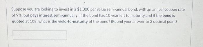 Suppose You Are Looking To Invest In A 1 000 Par Value Semi Annual Bond With An Annual Coupon Rate Of 9 But Pays Int 1
