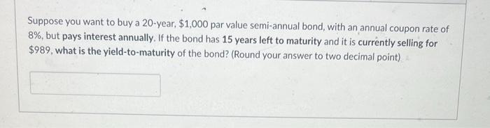 Suppose You Want To Buy A 20 Year 1 000 Par Value Semi Annual Bond With An Annual Coupon Rate Of 8 But Pays Interes 1