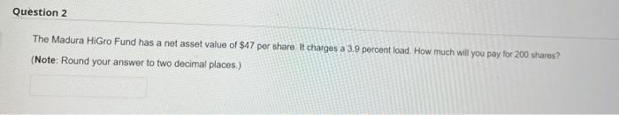 Question 2 The Madura Higro Fund Has A Net Asset Value Of 47 Per Share It Charges A 3 9 Percent Load How Much Will Yo 1