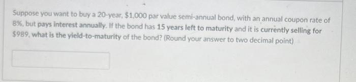 Suppose You Want To Buy A 20 Year 1 000 Par Value Semi Annual Bond With An Annual Coupon Rate Of 8 But Pays Interes 1