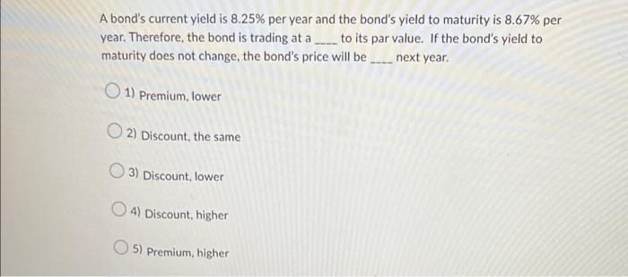 A Bond S Current Yield Is 8 25 Per Year And The Bond S Yield To Maturity Is 8 67 Per Year Therefore The Bond Is Trad 1