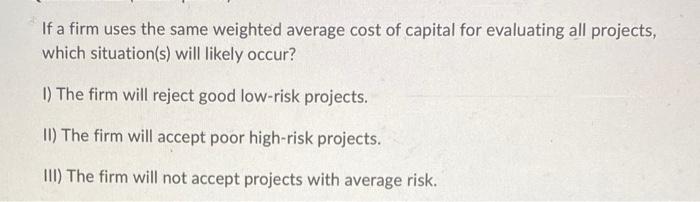 If A Firm Uses The Same Weighted Average Cost Of Capital For Evaluating All Projects Which Situation S Will Likely Occ 1
