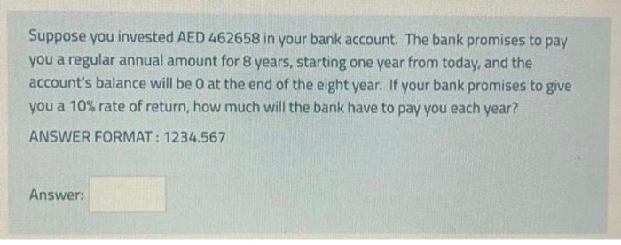 Suppose You Invested Aed 462658 In Your Bank Account The Bank Promises To Pay You A Regular Annual Amount For 8 Years 1