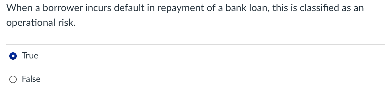 When A Borrower Incurs Default In Repayment Of A Bank Loan This Is Classified As An Operational Risk True False 1