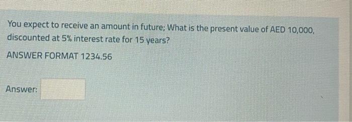 You Expect To Receive An Amount In Future What Is The Present Value Of Aed 10 000 Discounted At 5 Interest Rate For 1 1