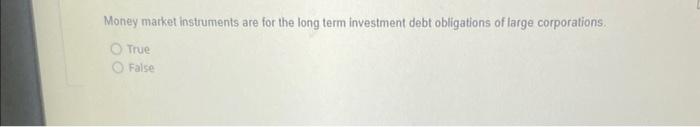 Money Market Instruments Are For The Long Term Investment Debt Obligations Of Large Corporations True O False Question 1