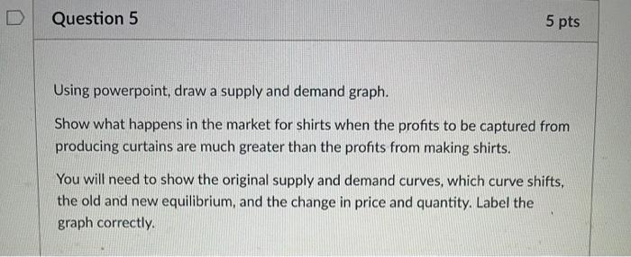 Question 5 5 Pts Using Powerpoint Draw A Supply And Demand Graph Show What Happens In The Market For Shirts When The P 1