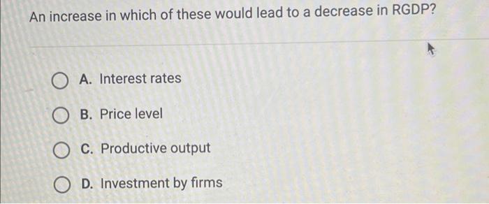 An Increase In Which Of These Would Lead To A Decrease In Rgdp Oa Interest Rates Ob Price Level Oc Productive Output 1