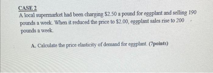 Case 2 A Local Supermarket Had Been Charging 2 50 A Pound For Eggplant And Selling 190 Pounds A Week When It Reduced T 1
