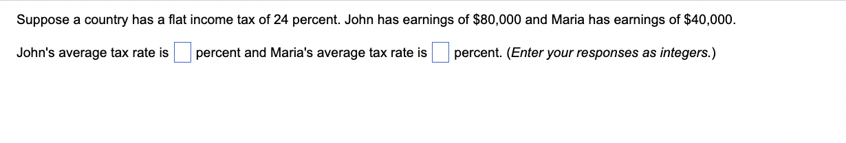 Suppose A Country Has A Flat Income Tax Of 24 Percent John Has Earnings Of 80 000 And Maria Has Earnings Of 40 000 J 1