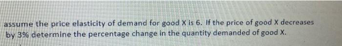 Assume The Price Elasticity Of Demand For Good X Is 6 If The Price Of Good X Decreases By 3 Determine The Percentage C 1