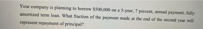 Your Company Is Planning To Borrow 500 000 On A 5 Year 7 Percent Annual Payment Fully Amortized Term Loan What Frac 1