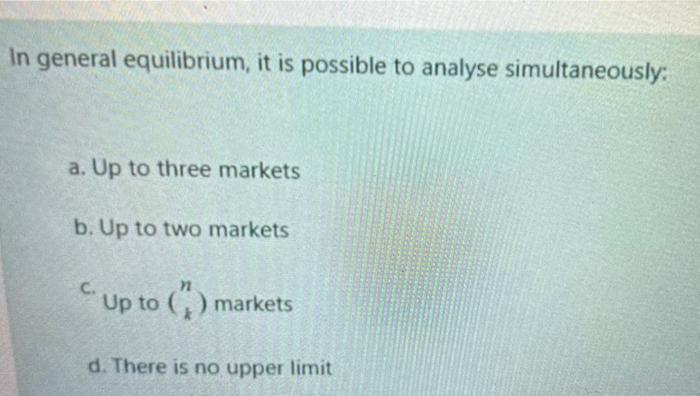 In General Equilibrium It Is Possible To Analyse Simultaneously A Up To Three Markets B Up To Two Markets C Up To 1