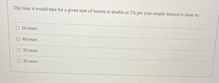 The Time It Would Take For A Given Sum Of Money To Double At 2 Per Year Simple Interest Is Close To O 50 Years O 40 Ye 1