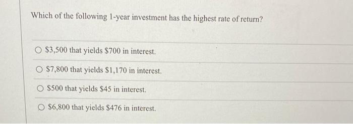 Which Of The Following 1 Year Investment Has The Highest Rate Of Return O 3 500 That Yields 700 In Interest O 7 800 1